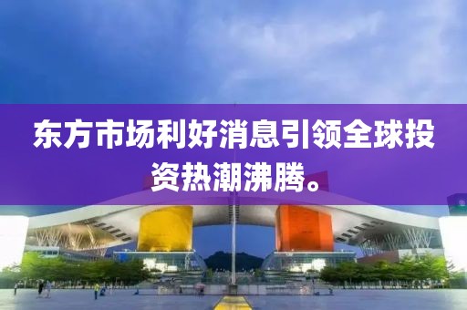 東方市場利好消息引領(lǐng)全球投資熱潮沸騰。