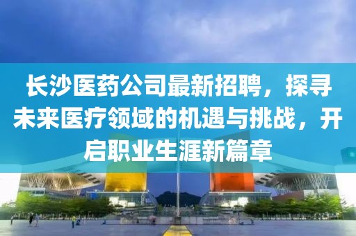 長沙醫(yī)藥公司最新招聘，探尋未來醫(yī)療領(lǐng)域的機(jī)遇與挑戰(zhàn)，開啟職業(yè)生涯新篇章