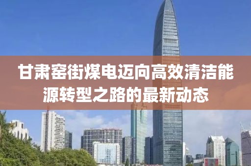 甘肅窯街煤電邁向高效清潔能源轉(zhuǎn)型之路的最新動(dòng)態(tài)