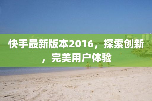 快手最新版本2016，探索創(chuàng)新，完美用戶體驗(yàn)