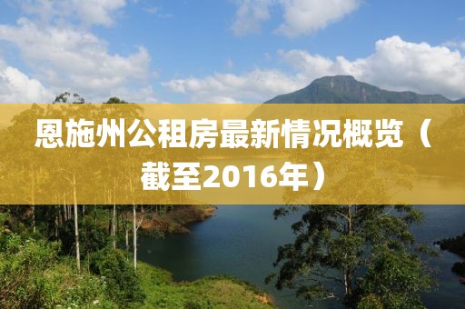 恩施州公租房最新情況概覽（截至2016年）