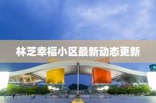 林芝幸福小區(qū)最新動(dòng)態(tài)更新