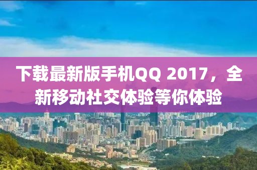 下載最新版手機QQ 2017，全新移動社交體驗等你體驗