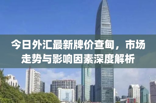 今日外匯最新牌價(jià)查甸，市場(chǎng)走勢(shì)與影響因素深度解析