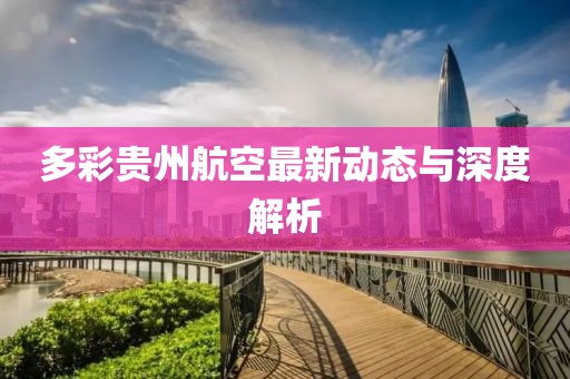 多彩貴州航空最新動態(tài)與深度解析