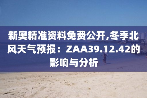 新奧精準資料免費公開,冬季北風天氣預報：ZAA39.12.42的影響與分析