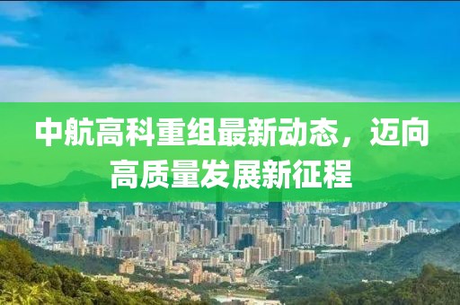 中航高科重組最新動(dòng)態(tài)，邁向高質(zhì)量發(fā)展新征程