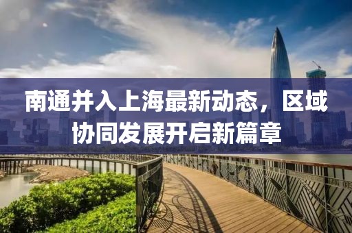 南通并入上海最新動(dòng)態(tài)，區(qū)域協(xié)同發(fā)展開(kāi)啟新篇章