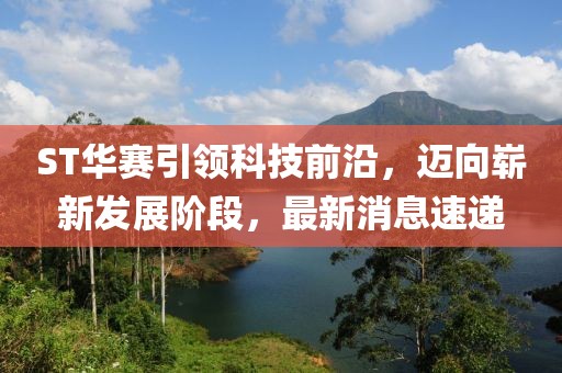ST華賽引領(lǐng)科技前沿，邁向嶄新發(fā)展階段，最新消息速遞