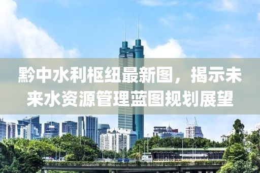 黔中水利樞紐最新圖，揭示未來水資源管理藍(lán)圖規(guī)劃展望
