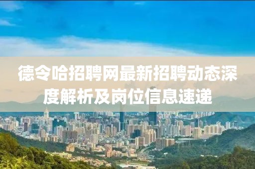 德令哈招聘網(wǎng)最新招聘動態(tài)深度解析及崗位信息速遞