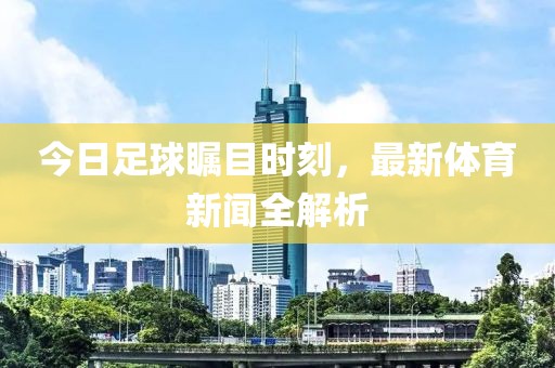 今日足球矚目時(shí)刻，最新體育新聞全解析
