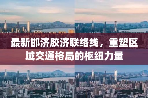最新邯濟(jì)膠濟(jì)聯(lián)絡(luò)線，重塑區(qū)域交通格局的樞紐力量