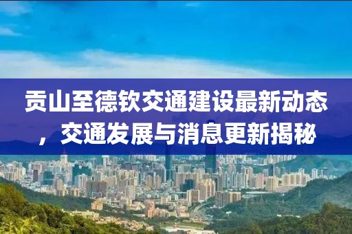 貢山至德欽交通建設(shè)最新動(dòng)態(tài)，交通發(fā)展與消息更新揭秘