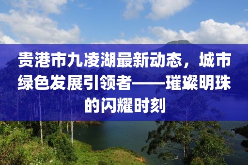 貴港市九凌湖最新動(dòng)態(tài)，城市綠色發(fā)展引領(lǐng)者——璀璨明珠的閃耀時(shí)刻