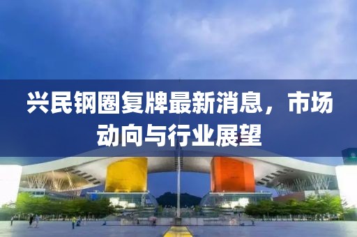 興民鋼圈復(fù)牌最新消息，市場(chǎng)動(dòng)向與行業(yè)展望