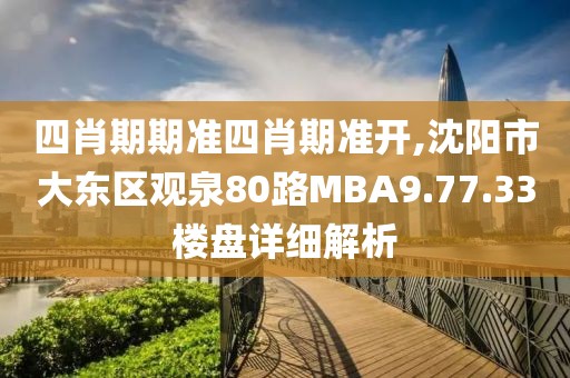四肖期期準(zhǔn)四肖期準(zhǔn)開,沈陽市大東區(qū)觀泉80路MBA9.77.33樓盤詳細(xì)解析
