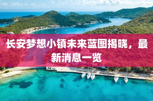 長安夢想小鎮(zhèn)未來藍圖揭曉，最新消息一覽
