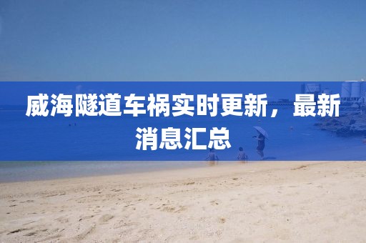 威海隧道車禍實時更新，最新消息匯總