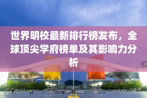 世界明校最新排行榜發(fā)布，全球頂尖學(xué)府榜單及其影響力分析