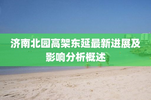濟(jì)南北園高架東延最新進(jìn)展及影響分析概述