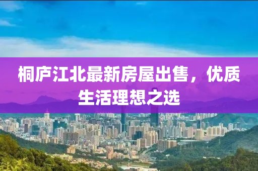 桐廬江北最新房屋出售，優(yōu)質(zhì)生活理想之選