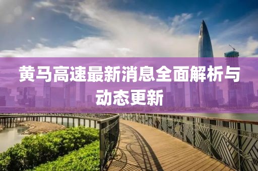 黃馬高速最新消息全面解析與動(dòng)態(tài)更新