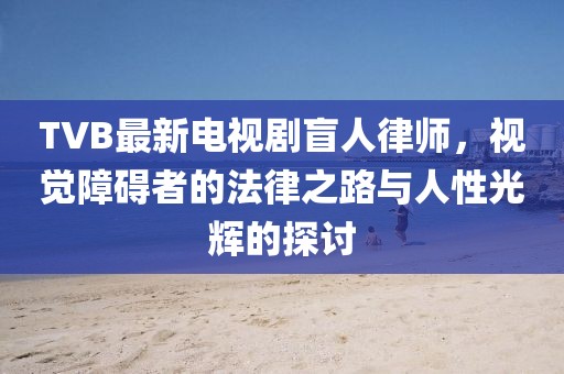 TVB最新電視劇盲人律師，視覺障礙者的法律之路與人性光輝的探討