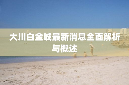 大川白金城最新消息全面解析與概述