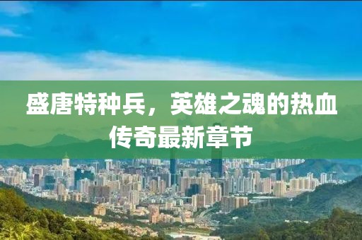 盛唐特種兵，英雄之魂的熱血傳奇最新章節(jié)