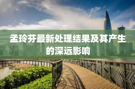 孟玲芬最新處理結(jié)果及其產(chǎn)生的深遠影響