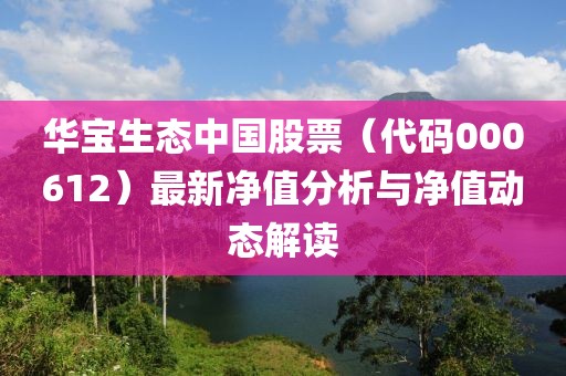 華寶生態(tài)中國股票（代碼000612）最新凈值分析與凈值動(dòng)態(tài)解讀