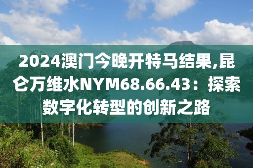 2024澳門今晚開特馬結(jié)果,昆侖萬維水NYM68.66.43：探索數(shù)字化轉(zhuǎn)型的創(chuàng)新之路