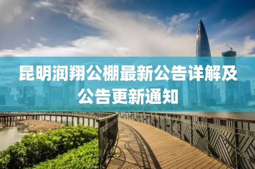 昆明潤翔公棚最新公告詳解及公告更新通知