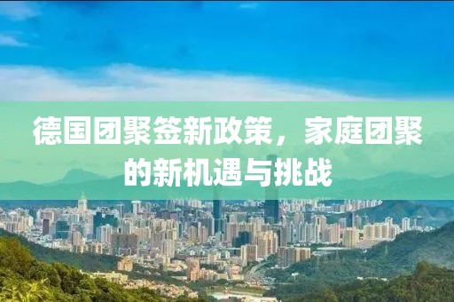 德國(guó)團(tuán)聚簽新政策，家庭團(tuán)聚的新機(jī)遇與挑戰(zhàn)