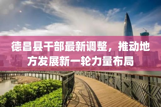 德昌縣干部最新調(diào)整，推動地方發(fā)展新一輪力量布局
