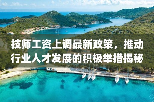 技師工資上調(diào)最新政策，推動(dòng)行業(yè)人才發(fā)展的積極舉措揭秘