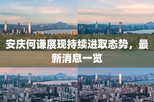 安慶何謙展現(xiàn)持續(xù)進(jìn)取態(tài)勢(shì)，最新消息一覽