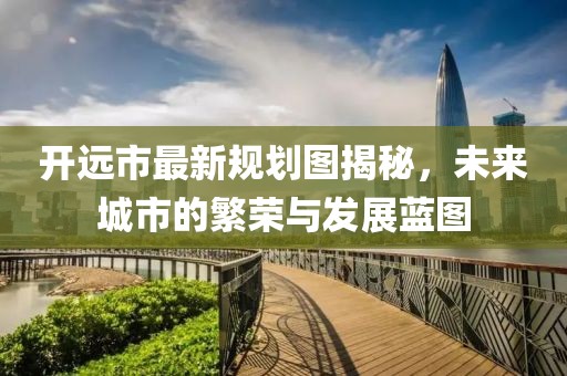 開遠市最新規(guī)劃圖揭秘，未來城市的繁榮與發(fā)展藍圖