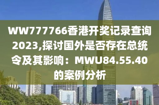 WW777766香港開(kāi)獎(jiǎng)記錄查詢2023,探討國(guó)外是否存在總統(tǒng)令及其影響：MWU84.55.40的案例分析