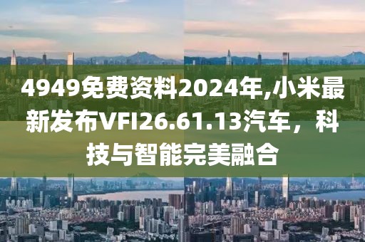 4949免費(fèi)資料2024年,小米最新發(fā)布VFI26.61.13汽車，科技與智能完美融合