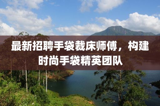 最新招聘手袋裁床師傅，構(gòu)建時(shí)尚手袋精英團(tuán)隊(duì)