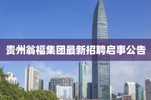 貴州翁福集團(tuán)最新招聘啟事公告