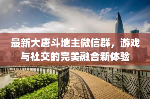 最新大唐斗地主微信群，游戲與社交的完美融合新體驗