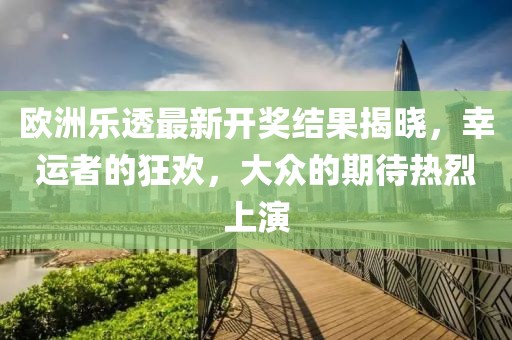歐洲樂(lè)透最新開(kāi)獎(jiǎng)結(jié)果揭曉，幸運(yùn)者的狂歡，大眾的期待熱烈上演