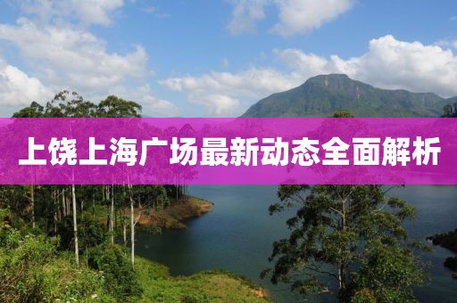 上饒上海廣場(chǎng)最新動(dòng)態(tài)全面解析
