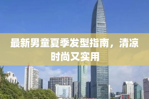 最新男童夏季發(fā)型指南，清涼時(shí)尚又實(shí)用
