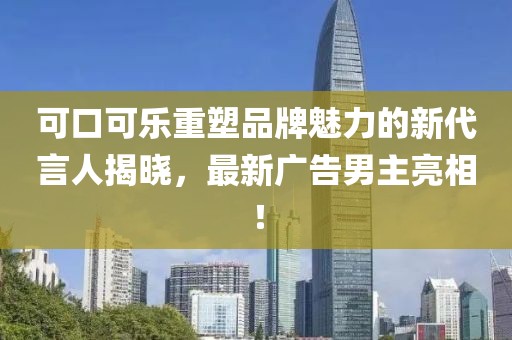可口可樂重塑品牌魅力的新代言人揭曉，最新廣告男主亮相！