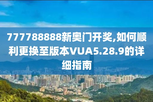 777788888新奧門(mén)開(kāi)獎(jiǎng),如何順利更換至版本VUA5.28.9的詳細(xì)指南