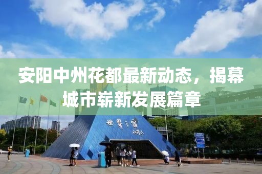 安陽中州花都最新動態(tài)，揭幕城市嶄新發(fā)展篇章
